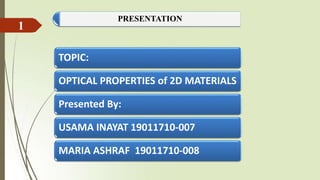 PRESENTATION
TOPIC:
OPTICAL PROPERTIES of 2D MATERIALS
Presented By:
USAMA INAYAT 19011710-007
MARIA ASHRAF 19011710-008
1
 
