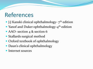 References
 J.J Kanski clinical ophthalmology- 7th edition
 Yanof and Duker ophthalmology-4th edition
 AAO- section 4 & section 6
 Stallards surgical method
 Oxford textbook of ophthalmology
 Daun’s clinical ophthalmology
 Internet sources
 