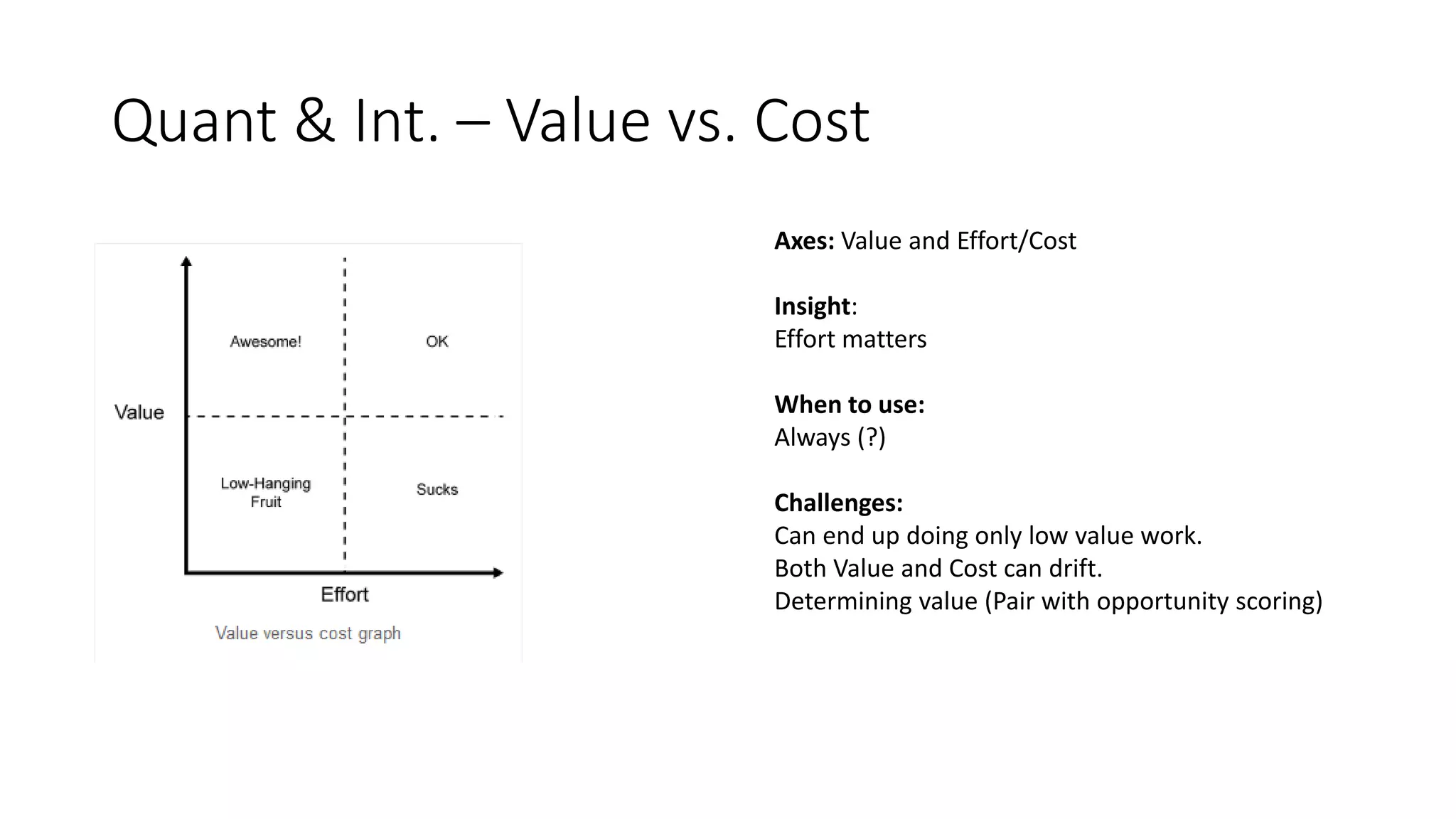 Quant & Int. – Value vs. Cost
Axes: Value and Effort/Cost
Insight:
Effort matters
When to use:
Always (?)
Challenges:
Can end up doing only low value work.
Both Value and Cost can drift.
Determining value (Pair with opportunity scoring)
 