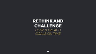 RETHINK AND
CHALLENGE
HOW TO REACH
GOALS ON TIME
 