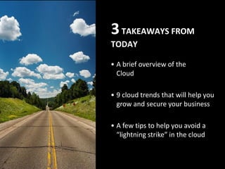 3 TAKEAWAYS FROM
TODAY

• A brief overview of the
  Cloud

• 9 cloud trends that will help you
  grow and secure your business

• A few tips to help you avoid a
  “lightning strike” in the cloud
 