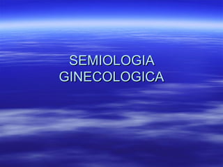 SEMIOLOGIASEMIOLOGIA
GINECOLOGICAGINECOLOGICA
 