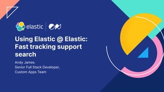 1
Using Elastic @ Elastic:
Fast tracking support
search
Andy James
Senior Full Stack Developer,
Custom Apps Team
 