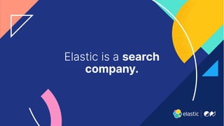 3
Elastic is a search
company.
 