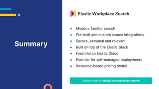 ● Modern, familiar search
● Pre-built and custom source integrations
● Secure, personal and relevant
● Built on top of the Elastic Stack
● Free trial on Elastic Cloud
● Free tier for self-managed deployments
● Resource-based pricing model
Deploy today at elastic.co/workplace-search
Summary
 