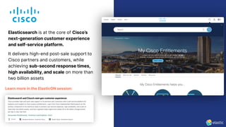 47
Learn more in the ElasticON session:
Elasticsearch is at the core of Cisco’s
next-generation customer experience
and self-service platform.
It delivers high-end post-sale support to
Cisco partners and customers, while
achieving sub-second response times,
high availability, and scale on more than
two billion assets
 