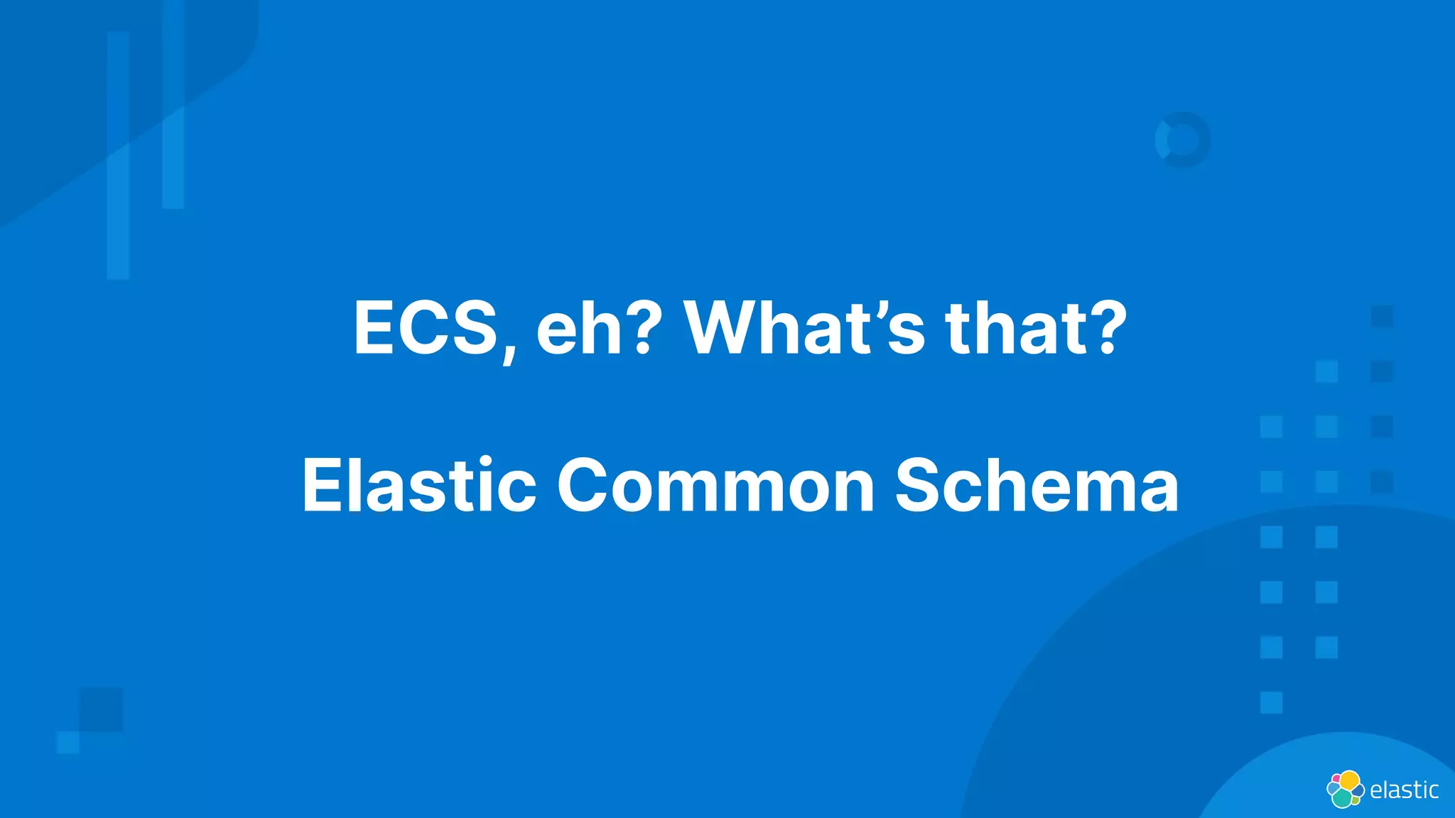 ECS, eh? What’s that?
Elastic Common Schema
 
