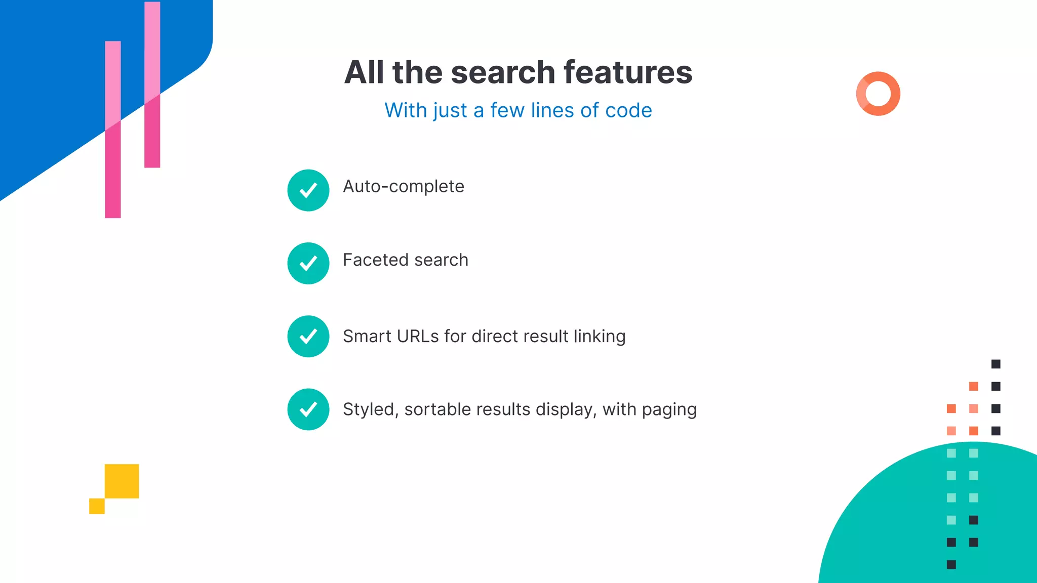 All the search features
With just a few lines of code
Auto-complete
Smart URLs for direct result linking
Faceted search
Styled, sortable results display, with paging
 
