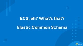 ECS, eh? What’s that?
Elastic Common Schema
 