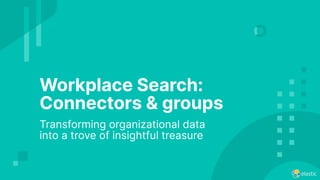 Workplace Search:
Connectors & groups
Transforming organizational data
into a trove of insightful treasure
 