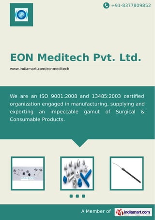 +91-8377809852

EON Meditech Pvt. Ltd.
www.indiamart.com/eonmeditech

We are an ISO 9001:2008 and 13485:2003 certiﬁed
organization engaged in manufacturing, supplying and
exporting

an

impeccable

gamut

of

Consumable Products.

A Member of

Surgical

&

 
