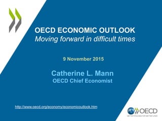 9 November 2015
Catherine L. Mann
OECD Chief Economist
OECD ECONOMIC OUTLOOK
Moving forward in difficult times
http://www.oecd.org/economy/economicoutlook.htm
 