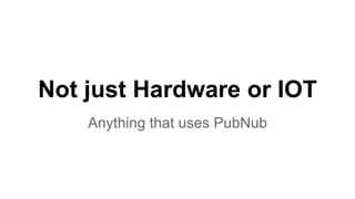 Not just Hardware or IOT
Anything that uses PubNub
 