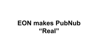 EON makes PubNub
“Real”
 