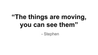 “The things are moving,
you can see them”
- Stephen
 