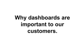 Why dashboards are
important to our
customers.
 