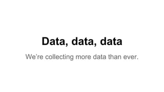 Data, data, data
We’re collecting more data than ever.
 