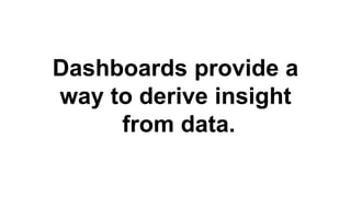 Dashboards provide a
way to derive insight
from data.
 