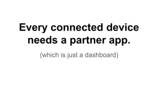 Every connected device
needs a partner app.
(which is just a dashboard)
 
