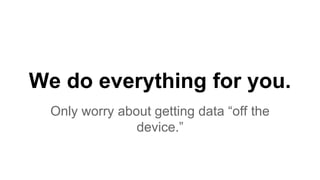 We do everything for you.
Only worry about getting data “off the
device.”
 