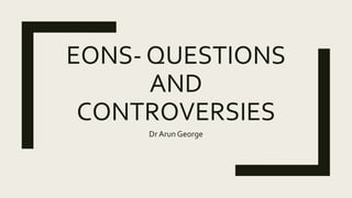 EONS- QUESTIONS
AND
CONTROVERSIES
Dr Arun George
 