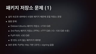 패키지 저장소 문제 (1)
설치 속도와 내부에서 수정한 패키지 때문에 로컬 저장소 운영
용량 문제:
Debian/Ubuntu 패키지 저장소: ≅700 GiB
3rd Party 패키지 저장소 (PPA): ≅??? GiB (10~100 GiB 수준)
PyPI 미러: ≅30 GiB
한 번도 쓰지 않는 패키지가 대부분
보안 문제: PyPI는 http 기반 (과거) + signing 없음
 