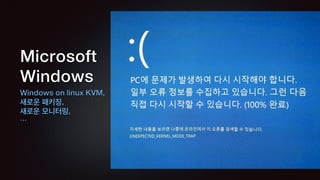 Microsoft
Windows
Windows on linux KVM,
새로운 패키징,
새로운 모니터링,
…
 