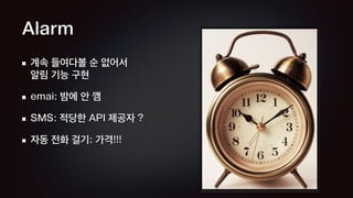 Alarm
계속 들여다볼 순 없어서 
알림 기능 구현
emai: 밤에 안 깸
SMS: 적당한 API 제공자 ?
자동 전화 걸기: 가격!!!
 