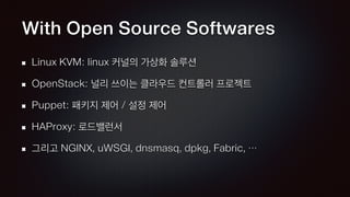 With Open Source Softwares
Linux KVM: linux 커널의 가상화 솔루션
OpenStack: 널리 쓰이는 클라우드 컨트롤러 프로젝트
Puppet: 패키지 제어 / 설정 제어
HAProxy: 로드밸런서
그리고 NGINX, uWSGI, dnsmasq, dpkg, Fabric, …
 