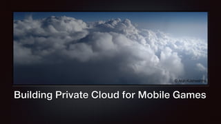 Building Private Cloud for Mobile Games
© Arun Kulshreshtha
 
