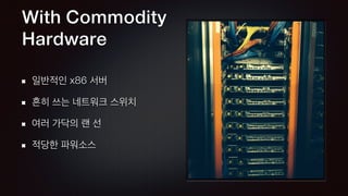 With Commodity 
Hardware
일반적인 x86 서버
흔히 쓰는 네트워크 스위치
여러 가닥의 랜 선
적당한 파워소스
 
