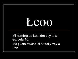 Ł eoo Mi nombre es Leandro voy a la escuela 16. Me gusta mucho el futbol y voy a river  