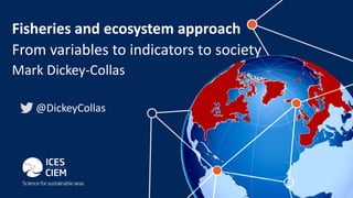 Fisheries and ecosystem approach
From variables to indicators to society
Mark Dickey-Collas
@DickeyCollas
 