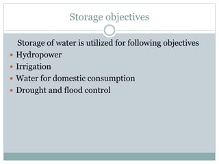 Storage objectives
Storage of water is utilized for following objectives
 Hydropower
 Irrigation
 Water for domestic consumption
 Drought and flood control
 