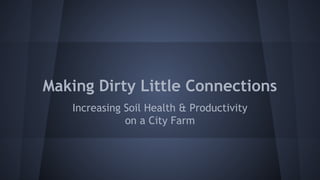 Making Dirty Little Connections
Increasing Soil Health & Productivity
on a City Farm
 