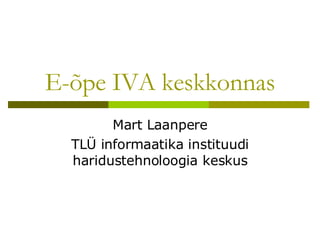 E-õpe IVA keskkonnas Mart Laanpere TLÜ informaatika instituudi haridustehnoloogia keskus 