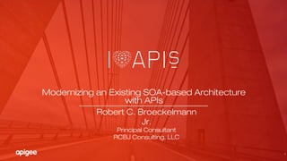 1
Modernizing an Existing SOA-based Architecture
with APIs
Robert C. Broeckelmann
Jr.
Principal Consultant
RCBJ Consulting, LLC
 