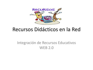 Recursos Didácticos en la Red
Integración de Recursos Educativos
WEB 2.0
 