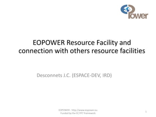 EOPOWER - http://www.eopower.eu
Funded by the EC FP7 framework
1
EOPOWER Resource Facility and
connection with others resource facilities
Desconnets J.C. (ESPACE-DEV, IRD)
 