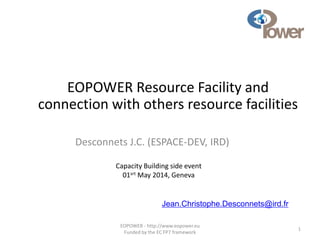 EOPOWER - http://www.eopower.eu
Funded by the EC FP7 framework
1
EOPOWER Resource Facility and
connection with others resource facilities
Desconnets J.C. (ESPACE-DEV, IRD)
Jean.Christophe.Desconnets@ird.fr
Capacity Building side event
01srt May 2014, Geneva
 