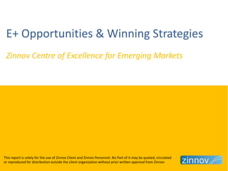 E+ Opportunities & Winning Strategies
Zinnov Centre of Excellence for Emerging Markets
This report is solely for the use of Zinnov Client and Zinnov Personnel. No Part of it may be quoted, circulated
or reproduced for distribution outside the client organization without prior written approval from Zinnov
 