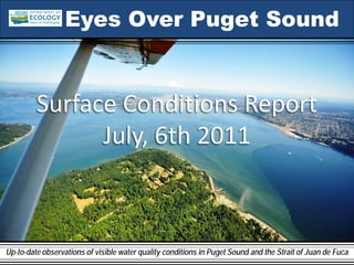 Eyes Over Puget Sound


         Surface Conditions Report
               July, 6th 2011



Up-to-date observations of visible water quality conditions in Puget Sound and the Strait of Juan de Fuca
 