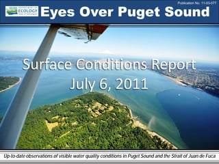 Eyes Over Puget Sound
Up-to-date observations of visible water quality conditions in Puget Sound and the Strait of Juan de Fuca
Surface Conditions Report
July 6, 2011
Publication No. 11-03-077
 