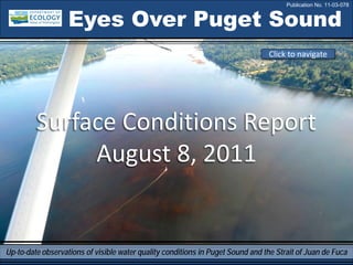 Eyes Over Puget Sound
Up-to-date observations of visible water quality conditions in Puget Sound and the Strait of Juan de Fuca
Surface Conditions Report
August 8, 2011
Click to navigate
Publication No. 11-03-078
 