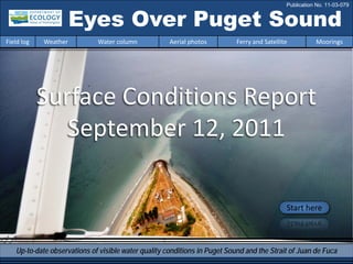 Eyes Over Puget Sound
Surface Conditions Report
September 12, 2011
Start here
Up-to-date observations of visible water quality conditions in Puget Sound and the Strait of Juan de Fuca
Field log Weather Water column Aerial photos Ferry and Satellite Moorings
Publication No. 11-03-079
 