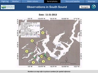 Observations in South Sound
Numbers on map refer to picture numbers for spatial reference
Navigate
Flight log Weather Water column Aerial photos Ferry and Satellite Moorings
Date: 11-21-2013
1
4
2
3
4
20
19
 