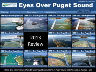 Eyes Over Puget Sound
Flight log Water column Aerial photos
2013
Review
Up-to-date observations of visible water quality conditions in Puget Sound and the Strait of Juan de Fuca
Start here
Publication No. 13-03-081
 