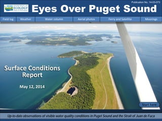 Eyes Over Puget Sound
Up-to-date observations of visible water quality conditions in Puget Sound and the Strait of Juan de Fuca
Field log Weather Water column Aerial photos Ferry and Satellite Moorings
Publication No. 14-03-073
Surface Conditions
Report
Start here
May 12, 2014
 