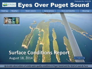 August 18, 2014
Surface Conditions Report
Eyes Over Puget Sound
Field log Weather Water column Aerial photos Ferry and Satellite Moorings
Publication No. 14-03-076
Start here
Up-to-date observations of visible water quality conditions in Puget Sound and the Strait of Juan de Fuca
Marine Water Condition Index
 