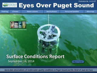 September 16, 2014
Surface Conditions Report
Eyes Over Puget Sound
Fieldlog Climate Water column Aerial photos Ferry andSatellite Moorings
Publication No. 14-03-077
Start here
Up-to-date observations of visiblewater quality conditions in Puget Sound and the Strait of Juan de Fuca
MarineWater Condition Index
 